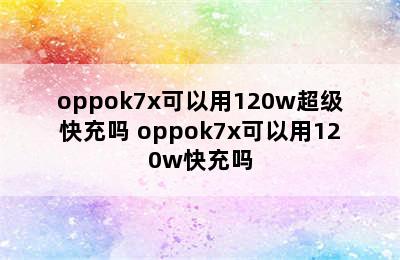 oppok7x可以用120w超级快充吗 oppok7x可以用120w快充吗